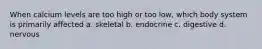 When calcium levels are too high or too low, which body system is primarily affected a. skeletal b. endocrine c. digestive d. nervous