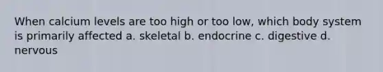 When calcium levels are too high or too low, which body system is primarily affected a. skeletal b. endocrine c. digestive d. nervous