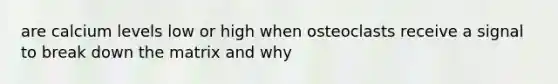 are calcium levels low or high when osteoclasts receive a signal to break down the matrix and why