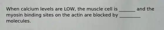 When calcium levels are LOW, the muscle cell is _______ and the myosin binding sites on the actin are blocked by _________ molecules.