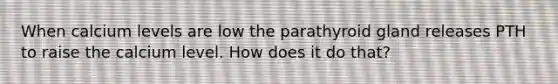 When calcium levels are low the parathyroid gland releases PTH to raise the calcium level. How does it do that?