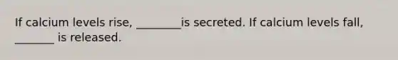 If calcium levels rise, ________is secreted. If calcium levels fall, _______ is released.
