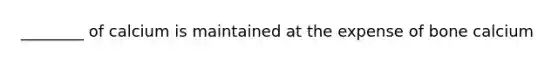 ________ of calcium is maintained at the expense of bone calcium