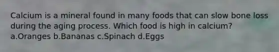 Calcium is a mineral found in many foods that can slow bone loss during the aging process. Which food is high in calcium? a.Oranges b.Bananas c.Spinach d.Eggs