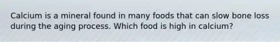 Calcium is a mineral found in many foods that can slow bone loss during the aging process. Which food is high in calcium?