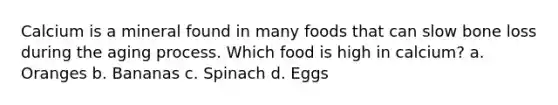 Calcium is a mineral found in many foods that can slow bone loss during the aging process. Which food is high in calcium? a. Oranges b. Bananas c. Spinach d. Eggs