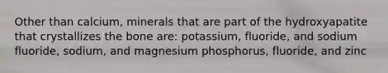 Other than calcium, minerals that are part of the hydroxyapatite that crystallizes the bone are: potassium, fluoride, and sodium fluoride, sodium, and magnesium phosphorus, fluoride, and zinc