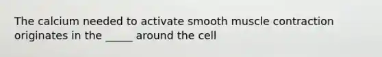 The calcium needed to activate smooth muscle contraction originates in the _____ around the cell