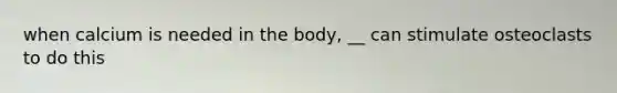 when calcium is needed in the body, __ can stimulate osteoclasts to do this