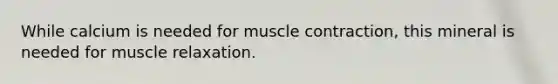 While calcium is needed for muscle contraction, this mineral is needed for muscle relaxation.