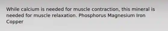 While calcium is needed for muscle contraction, this mineral is needed for muscle relaxation. Phosphorus Magnesium Iron Copper