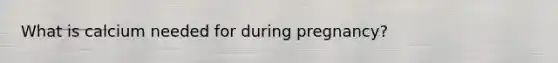 What is calcium needed for during pregnancy?