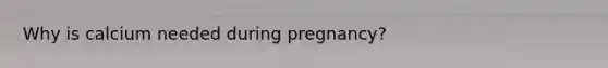 Why is calcium needed during pregnancy?