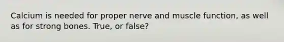 Calcium is needed for proper nerve and muscle function, as well as for strong bones. True, or false?