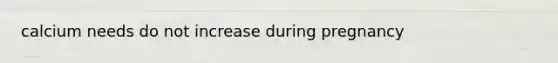 calcium needs do not increase during pregnancy