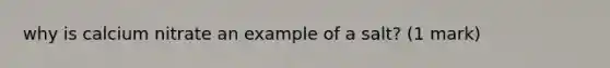 why is calcium nitrate an example of a salt? (1 mark)