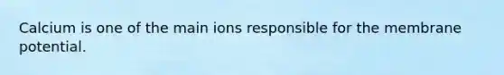 Calcium is one of the main ions responsible for the membrane potential.