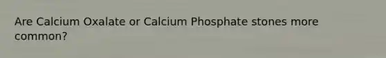 Are Calcium Oxalate or Calcium Phosphate stones more common?