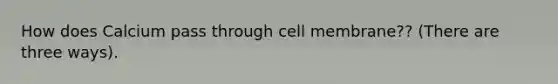 How does Calcium pass through cell membrane?? (There are three ways).