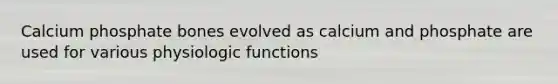 Calcium phosphate bones evolved as calcium and phosphate are used for various physiologic functions