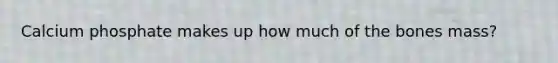 Calcium phosphate makes up how much of the bones mass?