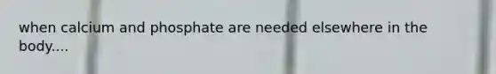 when calcium and phosphate are needed elsewhere in the body....