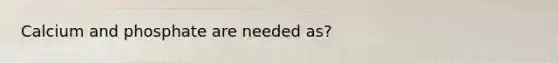 Calcium and phosphate are needed as?