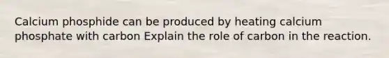 Calcium phosphide can be produced by heating calcium phosphate with carbon Explain the role of carbon in the reaction.