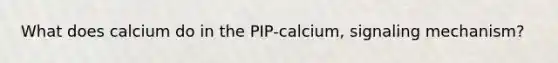 What does calcium do in the PIP-calcium, signaling mechanism?