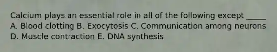 Calcium plays an essential role in all of the following except _____ A. Blood clotting B. Exocytosis C. Communication among neurons D. Muscle contraction E. DNA synthesis
