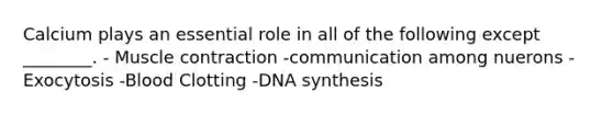 Calcium plays an essential role in all of the following except ________. - Muscle contraction -communication among nuerons -Exocytosis -Blood Clotting -DNA synthesis