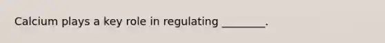 Calcium plays a key role in regulating ________.