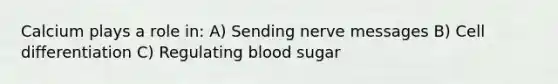 Calcium plays a role in: A) Sending nerve messages B) Cell differentiation C) Regulating blood sugar