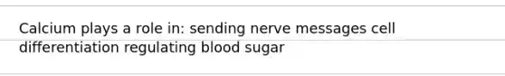 Calcium plays a role in: sending nerve messages cell differentiation regulating blood sugar