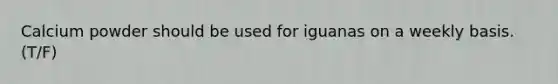 Calcium powder should be used for iguanas on a weekly basis. (T/F)