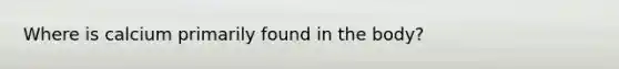 Where is calcium primarily found in the body?