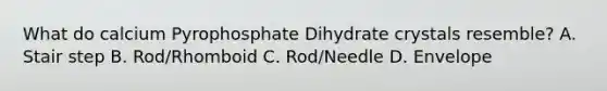 What do calcium Pyrophosphate Dihydrate crystals resemble? A. Stair step B. Rod/Rhomboid C. Rod/Needle D. Envelope