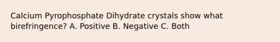 Calcium Pyrophosphate Dihydrate crystals show what birefringence? A. Positive B. Negative C. Both