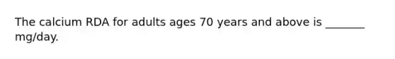 The calcium RDA for adults ages 70 years and above is _______ mg/day.