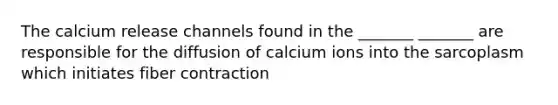 The calcium release channels found in the _______ _______ are responsible for the diffusion of calcium ions into the sarcoplasm which initiates fiber contraction