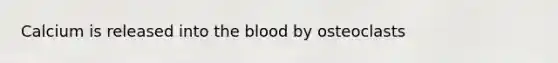 Calcium is released into the blood by osteoclasts