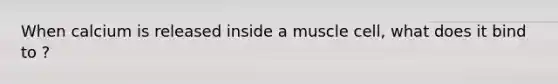 When calcium is released inside a muscle cell, what does it bind to ?