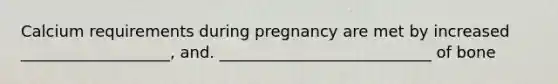 Calcium requirements during pregnancy are met by increased ___________________, and. ___________________________ of bone