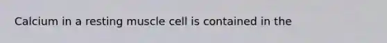 Calcium in a resting muscle cell is contained in the