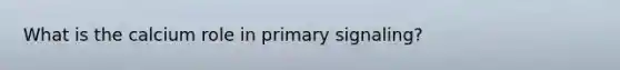 What is the calcium role in primary signaling?