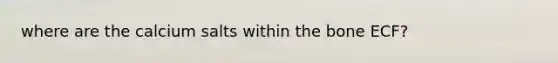 where are the calcium salts within the bone ECF?