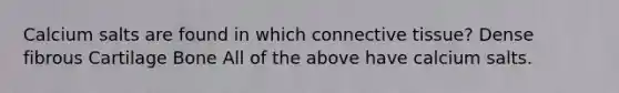 Calcium salts are found in which <a href='https://www.questionai.com/knowledge/kYDr0DHyc8-connective-tissue' class='anchor-knowledge'>connective tissue</a>? Dense fibrous Cartilage Bone All of the above have calcium salts.