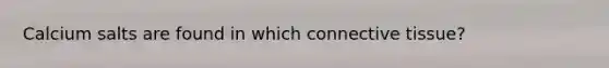 Calcium salts are found in which connective tissue?