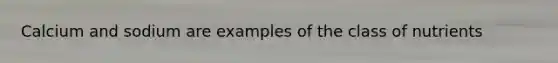Calcium and sodium are examples of the class of nutrients