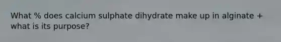 What % does calcium sulphate dihydrate make up in alginate + what is its purpose?